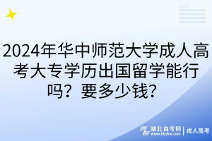 2024年華中師范大學成人高考大專學歷出國留學能行嗎？要多少錢？