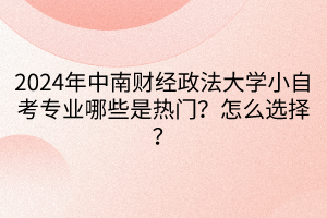 2024年中南財經(jīng)政法大學小自考專業(yè)哪些是熱門？怎么選擇？