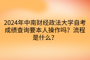 2024年中南財(cái)經(jīng)政法大學(xué)自考成績查詢要本人操作嗎？流程是什么？