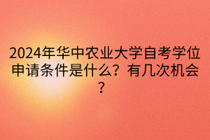 2024年華中農業(yè)大學自考學位申請條件是什么？有幾次機會？