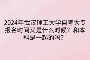 2024年武漢理工大學自考大專報名時間又是什么時候？和本科是一起的嗎？