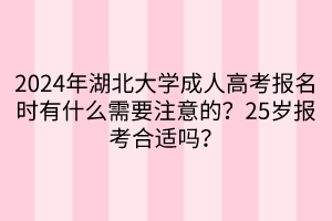2024年湖北大學(xué)成人高考報(bào)名時(shí)有什么需要注意的？25歲報(bào)考合適嗎？  ?