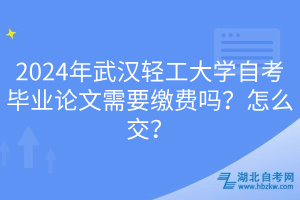 2024年武漢輕工大學(xué)自考畢業(yè)論文需要繳費(fèi)嗎？怎么交？