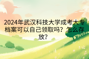 2024年武漢科技大學(xué)成考大專檔案可以自己領(lǐng)取嗎？怎么存放？