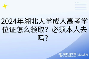 2024年湖北大學(xué)成人高考學(xué)位證怎么領(lǐng)??？必須本人去嗎？