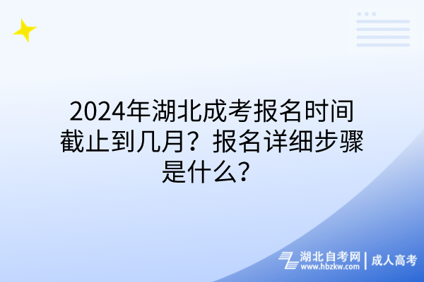 2024年湖北成考報名時間截止到幾月？報名詳細步驟是什么？