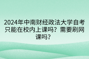2024年中南財經(jīng)政法大學自考只能在校內(nèi)上課嗎？需要刷網(wǎng)課嗎？