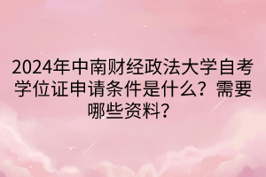 2024年中南財(cái)經(jīng)政法大學(xué)自考學(xué)位證申請(qǐng)條件是什么？需要哪些資料？