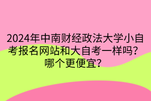 2024年中南財經(jīng)政法大學(xué)小自考報名網(wǎng)站和大自考一樣嗎？哪個更便宜？