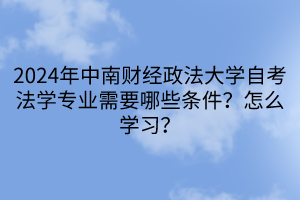 2024年中南財經(jīng)政法大學(xué)自考法學(xué)專業(yè)需要哪些條件？怎么學(xué)習(xí)？