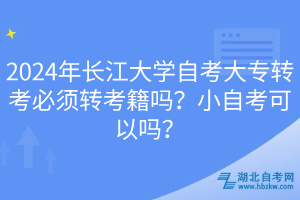 2024年長江大學自考大專轉考必須轉考籍嗎？小自考可以嗎？