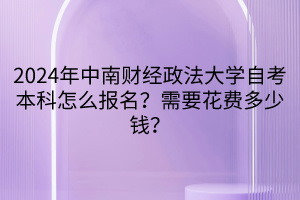 2024年中南財(cái)經(jīng)政法大學(xué)自考本科怎么報(bào)名？需要花費(fèi)多少錢？