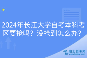 2024年長(zhǎng)江大學(xué)自考本科考區(qū)要搶嗎？沒搶到怎么辦？