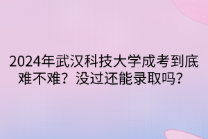2024年武漢科技大學(xué)成考到底難不難？沒過還能錄取嗎？