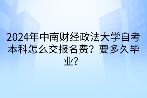 2024年中南財(cái)經(jīng)政法大學(xué)自考本科怎么交報(bào)名費(fèi)？要多久畢業(yè)？