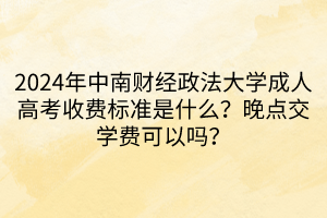 2024年中南財(cái)經(jīng)政法大學(xué)成人高考收費(fèi)標(biāo)準(zhǔn)是什么？晚點(diǎn)交學(xué)費(fèi)可以嗎？