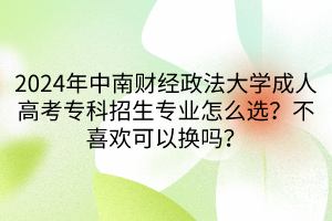 2024年中南財(cái)經(jīng)政法大學(xué)成人高考專(zhuān)科招生專(zhuān)業(yè)怎么選？不喜歡可以換嗎？