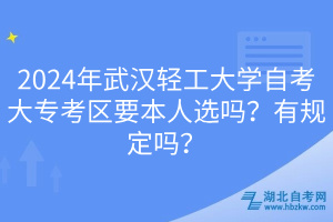 2024年武漢輕工大學(xué)自考大?？紖^(qū)要本人選嗎？有規(guī)定嗎？  ?