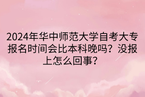2024年華中師范大學(xué)自考大專報(bào)名時間會比本科晚嗎？沒報(bào)上怎么回事？____
