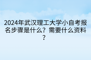 2024年武漢理工大學(xué)小自考報名步驟是什么？需要什么資料？