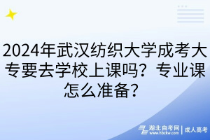 2024年武漢紡織大學(xué)成考大專要去學(xué)校上課嗎？專業(yè)課怎么準(zhǔn)備？