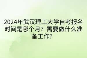2024年武漢理工大學(xué)自考報(bào)名時(shí)間是哪個(gè)月？需要做什么準(zhǔn)備工作？