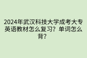 2024年武漢科技大學(xué)成考大專英語教材怎么復(fù)習(xí)？單詞怎么背？