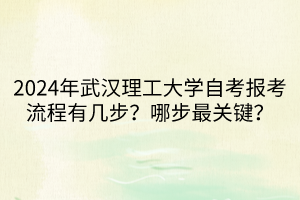 2024年武漢理工大學(xué)自考報考流程有幾步？哪步最關(guān)鍵？