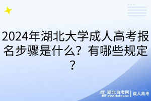 2024年湖北大學成人高考報名步驟是什么？有哪些規(guī)定？