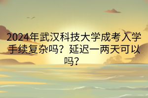 2024年武漢科技大學(xué)成考入學(xué)手續(xù)復(fù)雜嗎？延遲一兩天可以嗎？