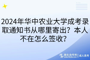 2024年華中農(nóng)業(yè)大學(xué)成考錄取通知書從哪里寄出？本人不在怎么簽收？