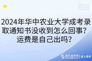 2024年華中農(nóng)業(yè)大學(xué)成考錄取通知書沒收到怎么回事？運(yùn)費(fèi)是自己出嗎？
