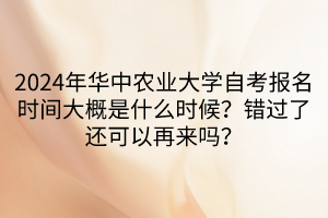 2024年華中農(nóng)業(yè)大學(xué)自考報名時間大概是什么時候？錯過了還可以再來嗎？