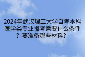 2024年武漢理工大學自考本科醫(yī)學類專業(yè)報考需要什么條件？要準備哪些材料？