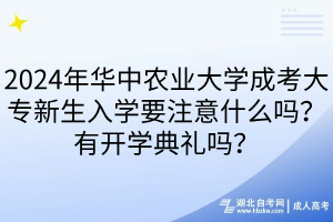 2024年華中農(nóng)業(yè)大學(xué)成考大專新生入學(xué)要注意什么嗎？有開(kāi)學(xué)典禮嗎？