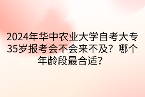 2024年華中農(nóng)業(yè)大學(xué)自考大專35歲報(bào)考會(huì)不會(huì)來不及？哪個(gè)年齡段最合適？  ?