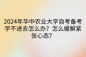 2024年華中農(nóng)業(yè)大學(xué)自考備考學(xué)不進(jìn)去怎么辦？怎么緩解緊張心態(tài)？