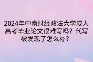 2024年中南財經(jīng)政法大學(xué)成人高考畢業(yè)論文很難寫嗎？代寫被發(fā)現(xiàn)了怎么辦？