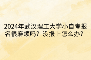 2024年武漢理工大學(xué)小自考報(bào)名很麻煩嗎？沒(méi)報(bào)上怎么辦？