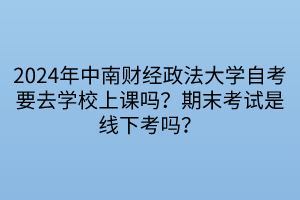 2024年中南財經(jīng)政法大學(xué)自考要去學(xué)校上課嗎？期末考試是線下考嗎？