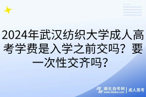 2024年武漢紡織大學(xué)成人高考學(xué)費(fèi)是入學(xué)之前交嗎？要一次性交齊嗎？