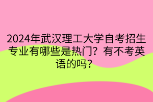 2024年武漢理工大學自考招生專業(yè)有哪些是熱門？有不考英語的嗎？
