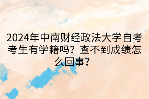 2024年中南財經(jīng)政法大學自考考生有學籍嗎？查不到成績怎么回事？