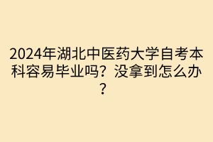2024年湖北中醫(yī)藥大學(xué)自考本科容易畢業(yè)嗎？沒(méi)拿到怎么辦？