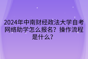2024年中南財(cái)經(jīng)政法大學(xué)自考網(wǎng)絡(luò)助學(xué)怎么報(bào)名？操作流程是什么？