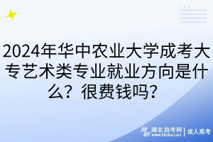 2024年華中農(nóng)業(yè)大學(xué)成考大專藝術(shù)類專業(yè)就業(yè)方向是什么？很費錢嗎？