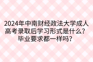 2024年中南財(cái)經(jīng)政法大學(xué)成人高考錄取后學(xué)習(xí)形式是什么？畢業(yè)要求都一樣嗎？