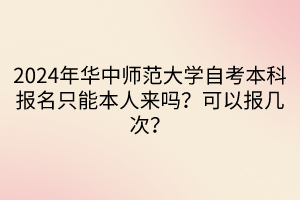 2024年華中師范大學(xué)自考本科報(bào)名只能本人來嗎？可以報(bào)幾次？