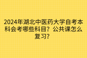 2024年湖北中醫(yī)藥大學(xué)自考本科會(huì)考哪些科目？公共課怎么復(fù)習(xí)？