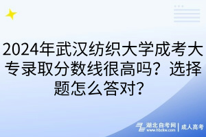 2024年武漢紡織大學(xué)成考大專錄取分?jǐn)?shù)線很高嗎？選擇題怎么答對？
